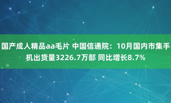 国产成人精品aa毛片 中国信通院：10月国内市集手机出货量3226.7万部 同比增长8.7%